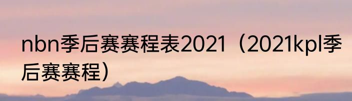 nbn季后赛赛程表2021（2021kpl季后赛赛程）
