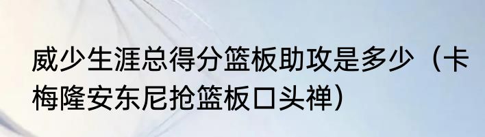 威少生涯总得分篮板助攻是多少（卡梅隆安东尼抢篮板口头禅）