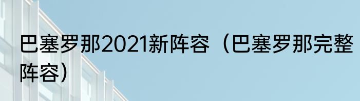 巴塞罗那2021新阵容（巴塞罗那完整阵容）