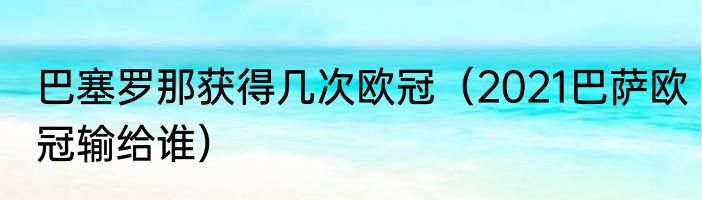 巴塞罗那获得几次欧冠（2021巴萨欧冠输给谁）