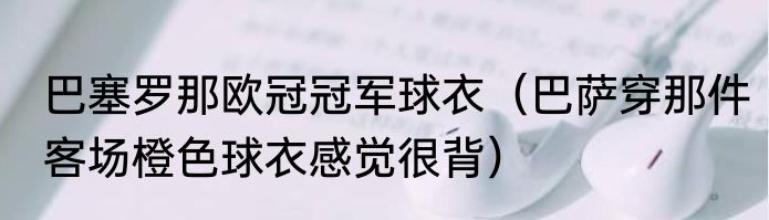 巴塞罗那欧冠冠军球衣（巴萨穿那件客场橙色球衣感觉很背）