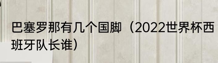 巴塞罗那有几个国脚（2022世界杯西班牙队长谁）