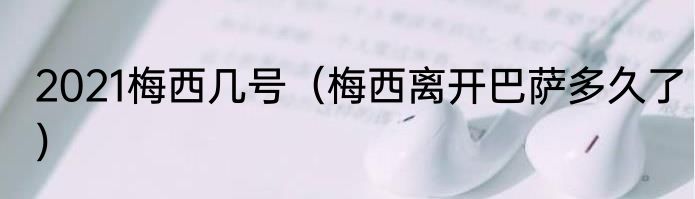 2021梅西几号（梅西离开巴萨多久了）