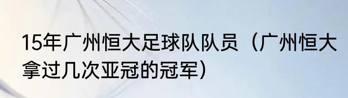 15年广州恒大足球队队员（广州恒大拿过几次亚冠的冠军）