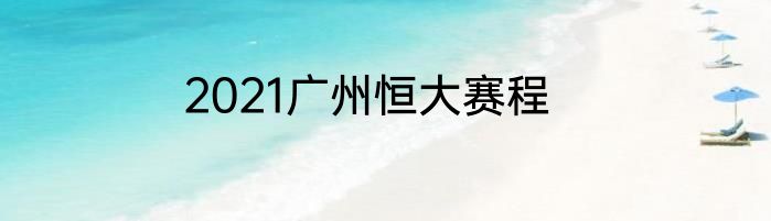 2021广州恒大赛程
