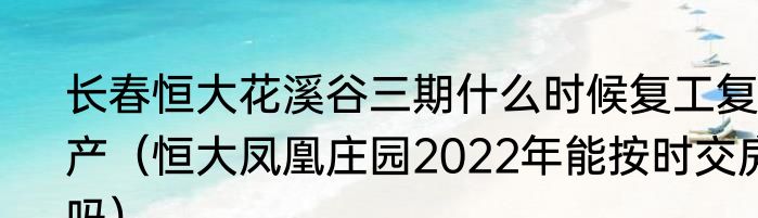 长春恒大花溪谷三期什么时候复工复产（恒大凤凰庄园2022年能按时交房吗）