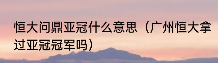 恒大问鼎亚冠什么意思（广州恒大拿过亚冠冠军吗）