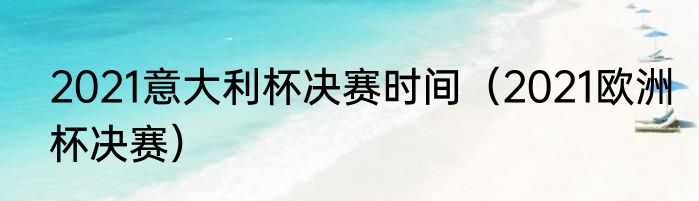 2021意大利杯决赛时间（2021欧洲杯决赛）