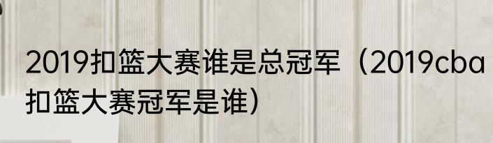 2019扣篮大赛谁是总冠军（2019cba扣篮大赛冠军是谁）