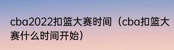 cba2022扣篮大赛时间（cba扣篮大赛什么时间开始）