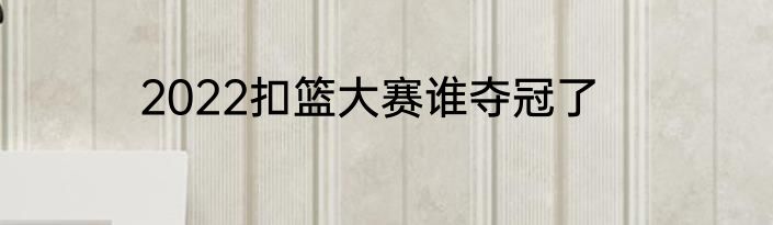 2022扣篮大赛谁夺冠了