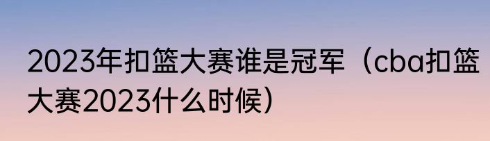 2023年扣篮大赛谁是冠军(cba扣篮大赛2023什么时候)