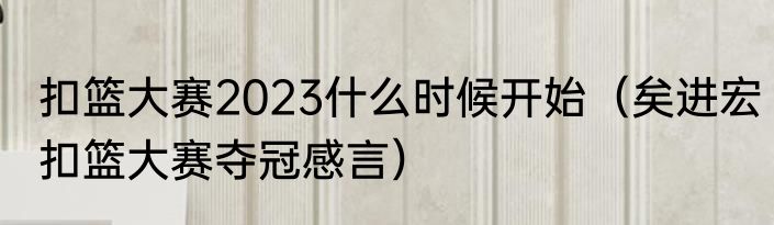 扣篮大赛2023什么时候开始（矣进宏扣篮大赛夺冠感言）