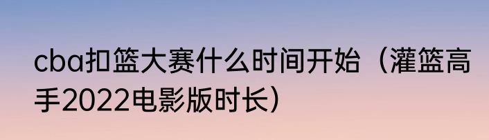 cba扣篮大赛什么时间开始（灌篮高手2022电影版时长）