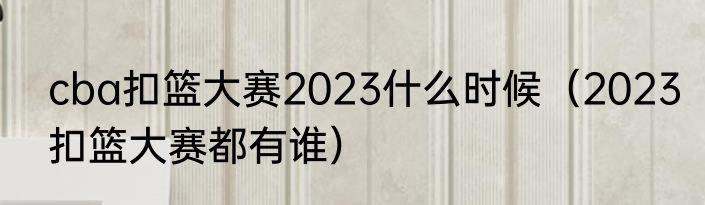 cba扣篮大赛2023什么时候（2023扣篮大赛都有谁）
