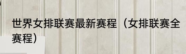 世界女排联赛最新赛程（女排联赛全赛程）