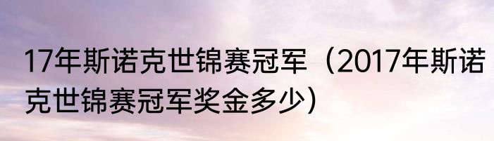 17年斯诺克世锦赛冠军（2017年斯诺克世锦赛冠军奖金多少）