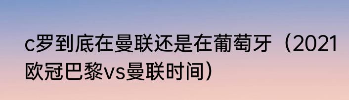 c罗到底在曼联还是在葡萄牙（2021欧冠巴黎vs曼联时间）
