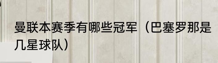 曼联本赛季有哪些冠军（巴塞罗那是几星球队）