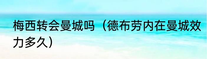 梅西转会曼城吗（德布劳内在曼城效力多久）