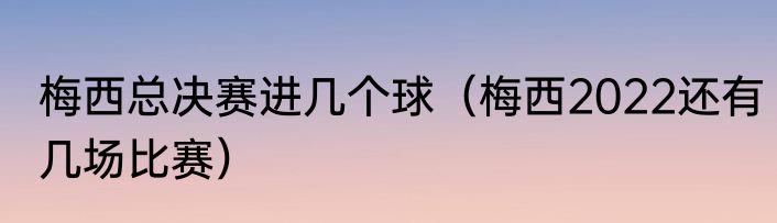 梅西总决赛进几个球(梅西2022还有几场比赛)