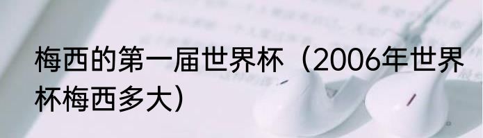 梅西的第一届世界杯（2006年世界杯梅西多大）