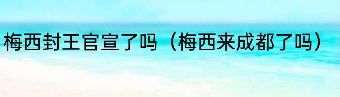 梅西封王官宣了吗（梅西来成都了吗）