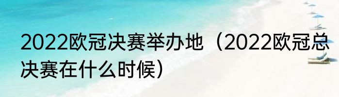 2022欧冠决赛举办地（2022欧冠总决赛在什么时候）