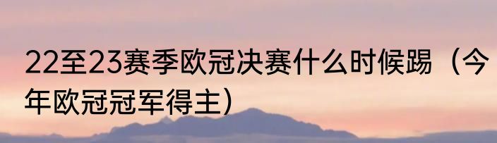 22至23赛季欧冠决赛什么时候踢（今年欧冠冠军得主）