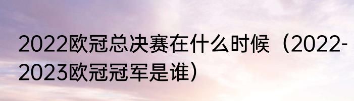 2022欧冠总决赛在什么时候（2022-2023欧冠冠军是谁）