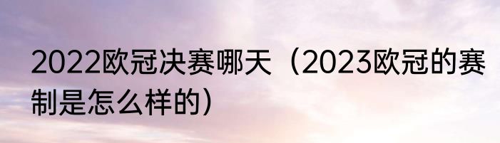 2022欧冠决赛哪天（2023欧冠的赛制是怎么样的）