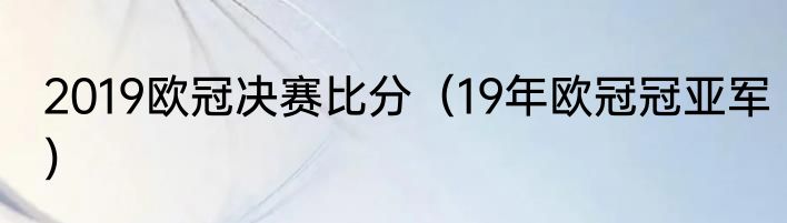 2019欧冠决赛比分（19年欧冠冠亚军）