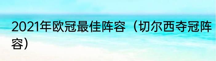 2021年欧冠最佳阵容（切尔西夺冠阵容）
