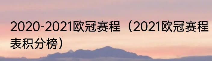 2020-2021欧冠赛程（2021欧冠赛程表积分榜）