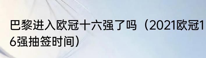 巴黎进入欧冠十六强了吗（2021欧冠16强抽签时间）