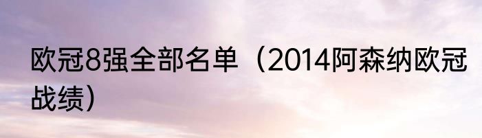 欧冠8强全部名单（2014阿森纳欧冠战绩）