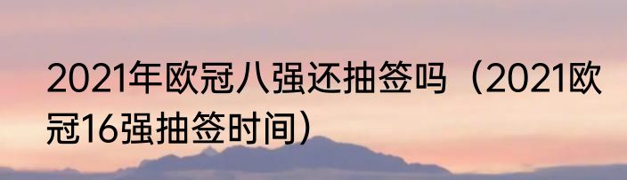 2021年欧冠八强还抽签吗（2021欧冠16强抽签时间）