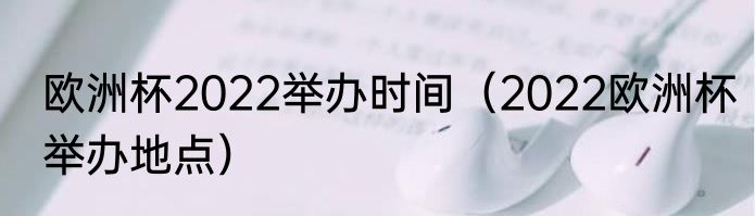 欧洲杯2022举办时间（2022欧洲杯举办地点）