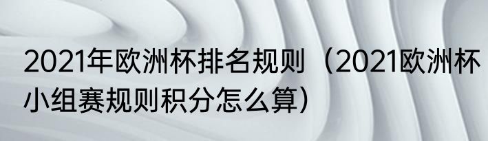 2021年欧洲杯排名规则（2021欧洲杯小组赛规则积分怎么算）