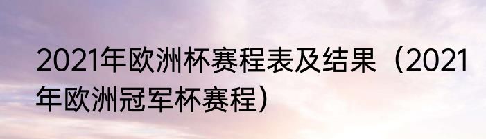2021年欧洲杯赛程表及结果（2021年欧洲冠军杯赛程）