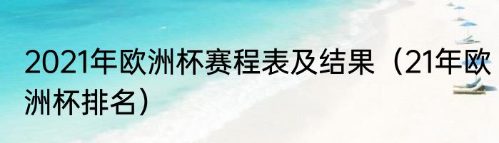 2021年欧洲杯赛程表及结果（21年欧洲杯排名）