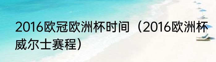 2016欧冠欧洲杯时间（2016欧洲杯威尔士赛程）