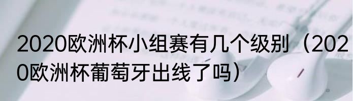 2020欧洲杯小组赛有几个级别（2020欧洲杯葡萄牙出线了吗）