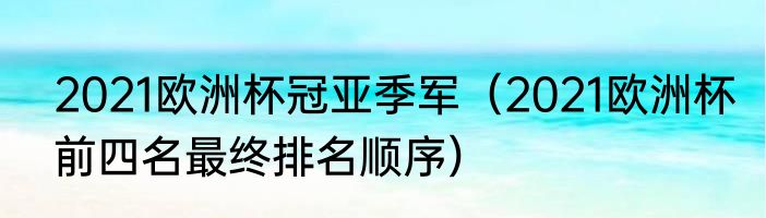 2021欧洲杯冠亚季军（2021欧洲杯前四名最终排名顺序）