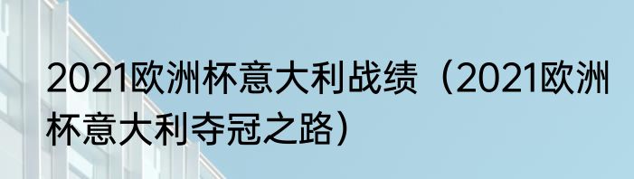 2021欧洲杯意大利战绩（2021欧洲杯意大利夺冠之路）