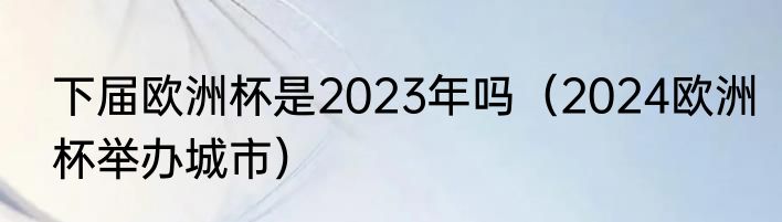 下届欧洲杯是2023年吗（2024欧洲杯举办城市）