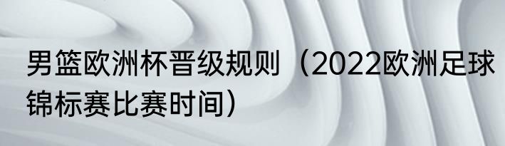 男篮欧洲杯晋级规则（2022欧洲足球锦标赛比赛时间）