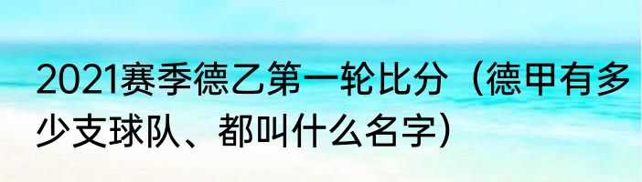 2021赛季德乙第一轮比分（德甲有多少支球队、都叫什么名字）