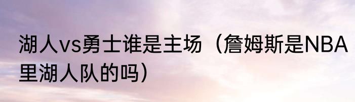 湖人vs勇士谁是主场（詹姆斯是NBA里湖人队的吗）