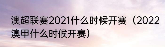 澳超联赛2021什么时候开赛（2022澳甲什么时候开赛）